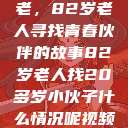 岁月无情人不老，82岁老人寻找青春伙伴的故事82岁老人找20多岁小伙子什么情况呢视频讲解  第1张
