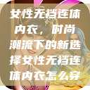 女性无裆连体内衣，时尚潮流下的新选择女性无裆连体内衣怎么穿  第1张