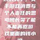 班长哭了，关于游戏消费与个人责任的思考班长哭了能不能再抠游戏里面的钱小说  第1张