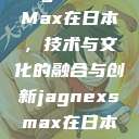 Jagnex SMax在日本，技术与文化的融合与创新jagnexsmax在日本哪些城市  第1张
