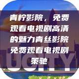 青柠影院，免费观看电视剧高清的魅力青丝影院免费观看电视剧策驰  第1张