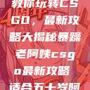 暴躁老阿姨教你玩转CSGO，最新攻略大揭秘暴躁老阿姨csgo最新攻略 适合五十岁阿姨  第1张