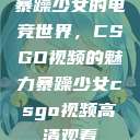 暴躁少女的电竞世界，CSGO视频的魅力暴躁少女csgo视频高清观看  第1张
