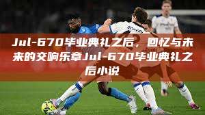 Jul-670毕业典礼之后，回忆与未来的交响乐章Jul-670毕业典礼之后小说  第1张