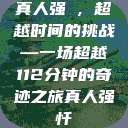真人强弙，超越时间的挑战—一场超越112分钟的奇迹之旅真人强忏  第1张