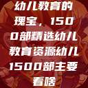 幼儿教育的瑰宝，1500部精选幼儿教育资源幼儿1500部主要看啥  第1张