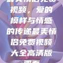 最美情侣免费视频,爱的模样与情感的传递最美情侣免费视频大全高清版观看 第1张 最美情侣免费视频,爱的模样与情感的传递最美情侣免费视频大全高清版观看 第1张