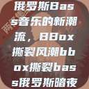 俄罗斯Bass音乐的新潮流，BBox撕裂风潮bbox撕裂bass俄罗斯暗夜  第1张