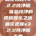 麻花视频v3.2.2纯净版,体验纯净的视频娱乐之旅麻花视频v3.2.2纯净版下载 第1张 麻花视频v3.2.2纯净版,体验纯净的视频娱乐之旅麻花视频v3.2.2纯净版下载 第1张