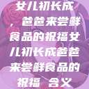 女儿初长成，爸爸来尝鲜食品的祝福女儿初长成爸爸来尝鲜食品的祝福 含义  第1张