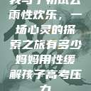 我与子初试云雨性欢乐，一场心灵的探索之旅有多少妈妈用性缓解孩子高考压力  第1张