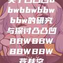 关于凸凸凹bbwbbwbbwbbw的研究与探讨凸凸凹BBWBBWBBWBBW苍井空 第1张 关于凸凸凹bbwbbwbbwbbw的研究与探讨凸凸凹BBWBBWBBWBBW苍井空 第1张