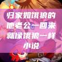 归家如饿狼的他老公一回来就像饿狼一样小说  第1张
