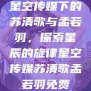 星空传媒下的苏清歌与孟若羽，探索星辰的旋律星空传媒苏清歌孟若羽免费  第1张
