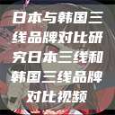 日本与韩国三线品牌对比研究日本三线和韩国三线品牌对比视频  第1张