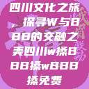 四川文化之旅，探寻W与BBB的交融之美四川w搡BBB搡wBBB搡免费  第1张