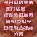今日瓜田里的热门话题—揭秘吃瓜新风尚51吃瓜今日吃瓜必吃魔力秀  第1张
