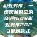 彩虹男孩，一场跨越时空的奇遇1609彩虹男孩2023最新款式  第1张