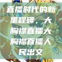 直播时代的新里程碑，大胸襟直播大胸襟直播人民出文  第1张