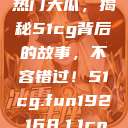 揭秘今日吃瓜热门大瓜，揭秘51cg背后的故事，不容错过！51cg.fun192.168.1.1com  第1张