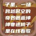 坤坤寒进桃子里，一场跨越时空的奇妙邂逅坤坤寒进桃子里在线看歌词二次元  第1张