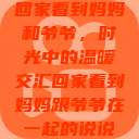 回家看到妈妈和爷爷，时光中的温暖交汇回家看到妈妈跟爷爷在一起的说说  第1张