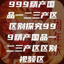 999精产国品一二三产区区别探究999精产国品一二三产区区别视频区  第1张