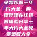 免费观看三年片大全，哔哩哔哩在线观看体验分享三年大片大全免费观看大全  第1张