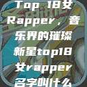 Top 18女Rapper，音乐界的璀璨新星top18女rapper名字叫什么  第1张