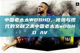 中国老太太WBBHD，传统与现代的交融之美中国老太太wBBHD AV  第1张
