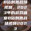 B站刺激战场视频，2023年的游戏盛宴B站刺激战场视频2023  第1张