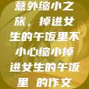 意外缩小之旅，掉进女生的午饭里不小心缩小掉进女生的午饭里 的作文  第1张