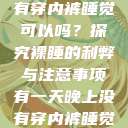 有一天晚上没有穿内裤睡觉可以吗?探究裸睡的利弊与注意事项有一天晚上没有穿内裤睡觉可以吗女 第1张 有一天晚上没有穿内裤睡觉可以吗?探究裸睡的利弊与注意事项有一天晚上没有穿内裤睡觉可以吗女 第1张