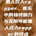 黑人双人rapper，音乐中的独特魅力与无限可能黑人双人rapper的特点  第1张