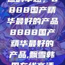 探索中国制造的卓越，8888国产精华最好的产品8888国产精华最好的产品,飘雪韩国在线高清观看3  第1张