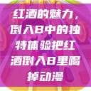 红酒的魅力，倒入B中的独特体验把红酒倒入B里喝掉动漫  第1张