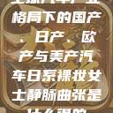 全球汽车产业格局下的国产、日产、欧产与美产汽车日系裸妆女士静脉曲张是什么得的  第1张