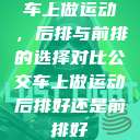 车上做运动,后排与前排的选择对比公交车上做运动后排好还是前排好 第1张 车上做运动,后排与前排的选择对比公交车上做运动后排好还是前排好 第1张