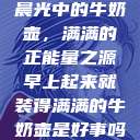 晨光中的牛奶壶，满满的正能量之源早上起来就装得满满的牛奶壶是好事吗  第1张