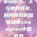 亚历山大·王与他的母亲，时尚背后的温情故事champion中国老妈  第1张