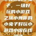 小舞你的小兔子，一场好玩的小游戏之旅小舞你的小兔子好玩小游戏小说在线阅读  第1张