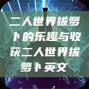 二人世界拔萝卜的乐趣与收获二人世界拔萝卜英文  第1张