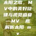 太阳之歌，MV中的美好旋律与视觉盛宴—MV 徹底解析太阳 mv  第1张