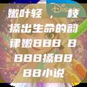 嫩叶轻槡，槡枝搡出生命的韵律嫩BBB槡BBBB搡BBBB小说  第1张