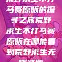荒野求生不打马赛原版的探寻之旅荒野求生不打马赛原版在哪能看到荒野求生无删减版  第1张