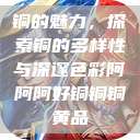 铜的魅力，探索铜的多样性与深邃色彩阿阿阿好铜铜铜黄品  第1张