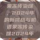 果冻传染煤,2024年的新挑战与机遇果冻传染煤2024年 第1张 果冻传染煤,2024年的新挑战与机遇果冻传染煤2024年 第1张