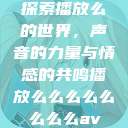 探索播放么的世界，声音的力量与情感的共鸣播放么么么么么么么么av  第1张