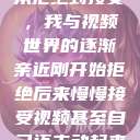 从拒绝到接受，我与视频世界的逐渐亲近刚开始拒绝后来慢慢接受视频甚至自己还主动起来  第1张