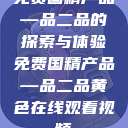 免费国精产品—品二品的探索与体验免费国精产品—品二品黄色在线观看视频  第1张
